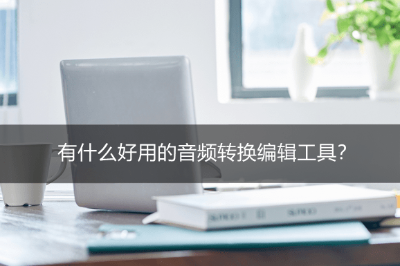 有什么好用的音频转换编纂东西？音频转换编纂东西保举