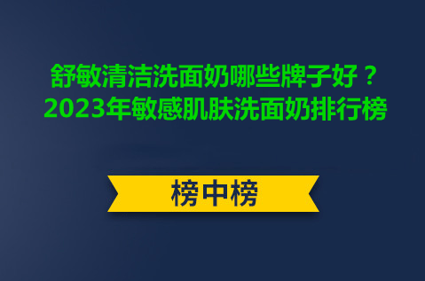 舒敏清潔洗面奶哪些牌子好？2023年敏感肌膚洗面奶排行榜