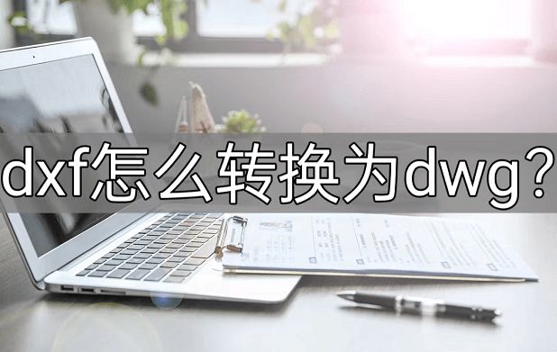 dxf怎么转换为dwg？那篇教程看完就懂！