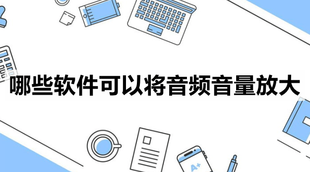 哪些软件能够将音频音量放大-保举那3款十分好用的软件