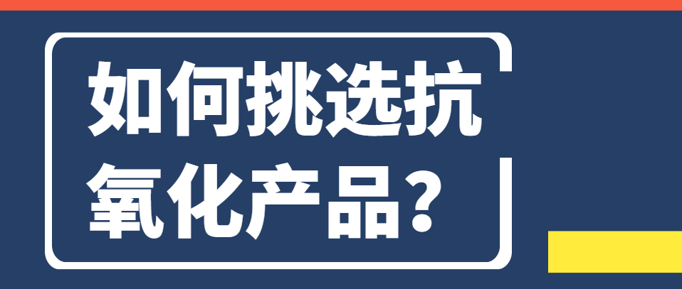 如何挑選抗氧化產(chǎn)品？怎么正確挑選抗氧化產(chǎn)品？