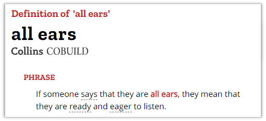 ears: (infml 口) listening attentively / to be very keen to hear