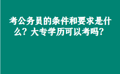 考公务员的条件和要求是什么?大专学历可以考吗?_考试_岗位_考生