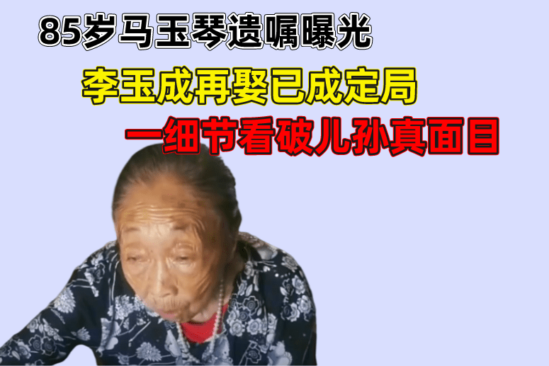 85歲馬玉琴遺囑曝光李玉成再娶已成定局一細節看破兒孫真面目