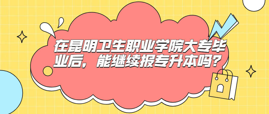 在昆明衛生職業學院大專畢業後能繼續報專升本嗎