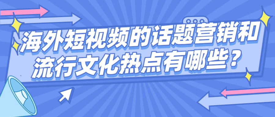 水簾猴文化分享海外短視頻的話題營銷和流行文化熱點有哪些?