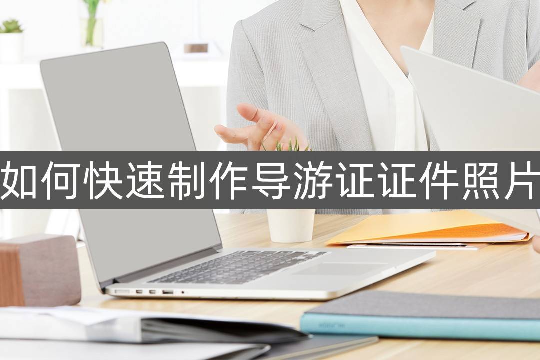 如何快速制作导游证证件照片-这个方法值得收藏_效果_用户_尺寸