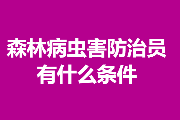 森林病虫害防治员高级证报名网站 森林病虫害防治员证有什么条件