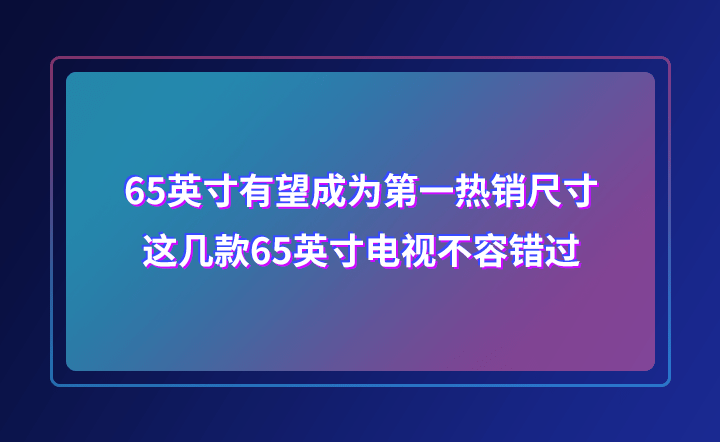 Mini|65英寸有望成为第一热销尺寸，这几款65英寸电视不容错过