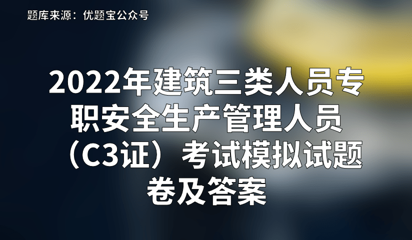 2022年建筑三类人员专职安全生产管理人员c3证考试模拟试题卷及答案
