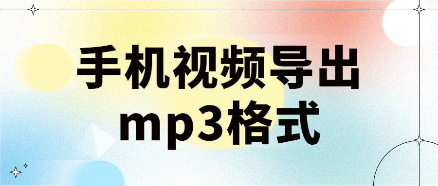 手机视频导出mp3格式，这3种方式可以解决！