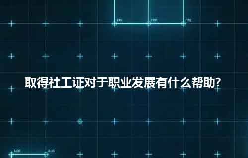 职尚教育职上网:取得社工证对于职业发展有什么帮助?_专业_人员_水平