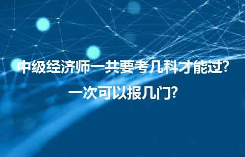 职上网：中级经济师一共要考几科才能过?一次可以报几门?