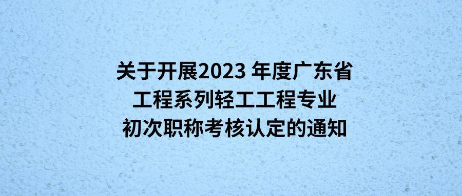 轉發:關於開展2023 年度廣東省工程系列輕工工程專業初