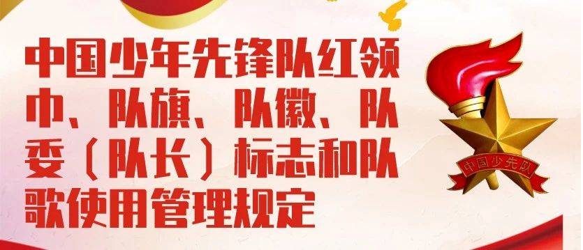 你好,少代会④ | 一图读懂中国少年先锋队红领巾、队旗、队徽、队委(队长)标志和队歌使用管理规定_知识_杨建湘_陈德宇