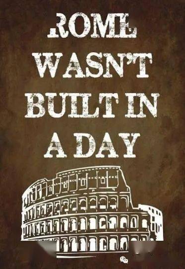 remember:rome wasnt built in a day.